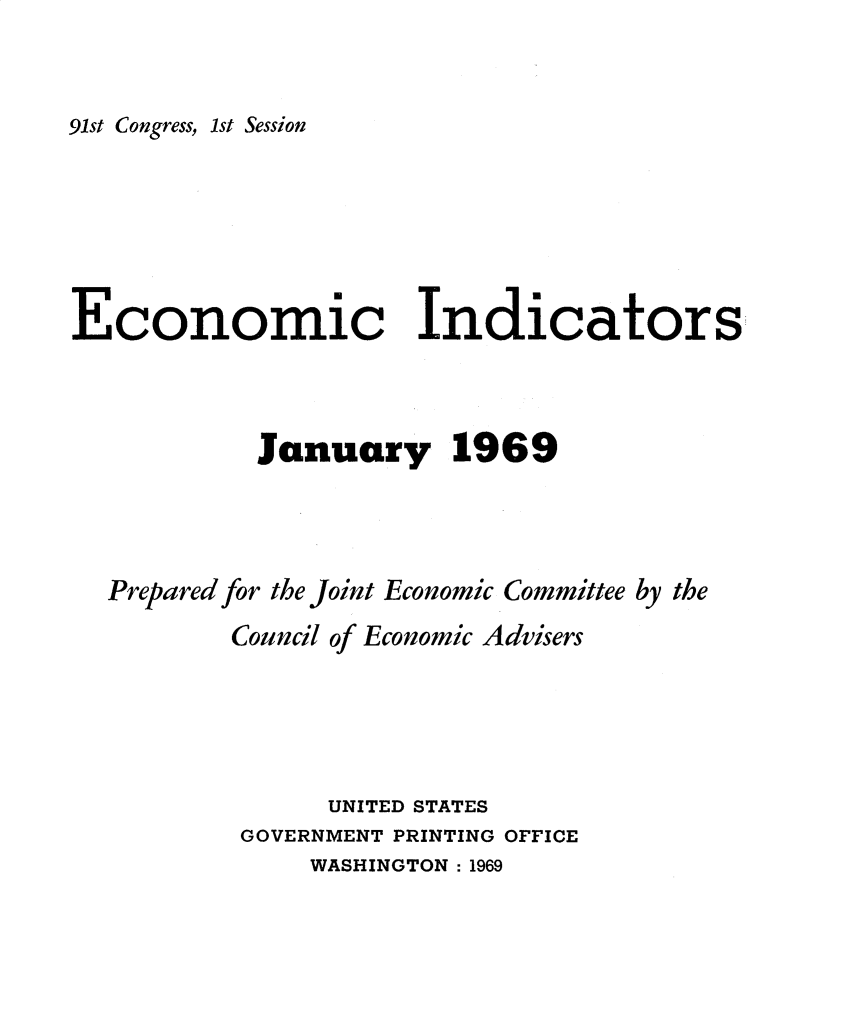 handle is hein.tera/ecnidct1969 and id is 1 raw text is: 


91st Congress, 1st Session


Economic Indicators



            January 1969


Prepared


for the Joint Economic Committee by the
Council of Economic Advisers




       UNITED STATES
 GOVERNMENT PRINTING OFFICE


WASHINGTON :1969


