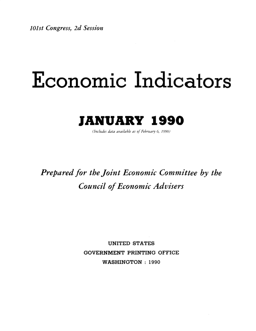 handle is hein.tera/ecnidct1990 and id is 1 raw text is: 


101st Congress, 2d Session


Economic Indicators




           JANUARY 1990
              (Includes data available as of February 6, 1990)





  Prepared for the Joint Economic Committee by the

           Council of Economic Advisers







                  UNITED STATES
            GOVERNMENT PRINTING OFFICE
                WASHINGTON : 1990


