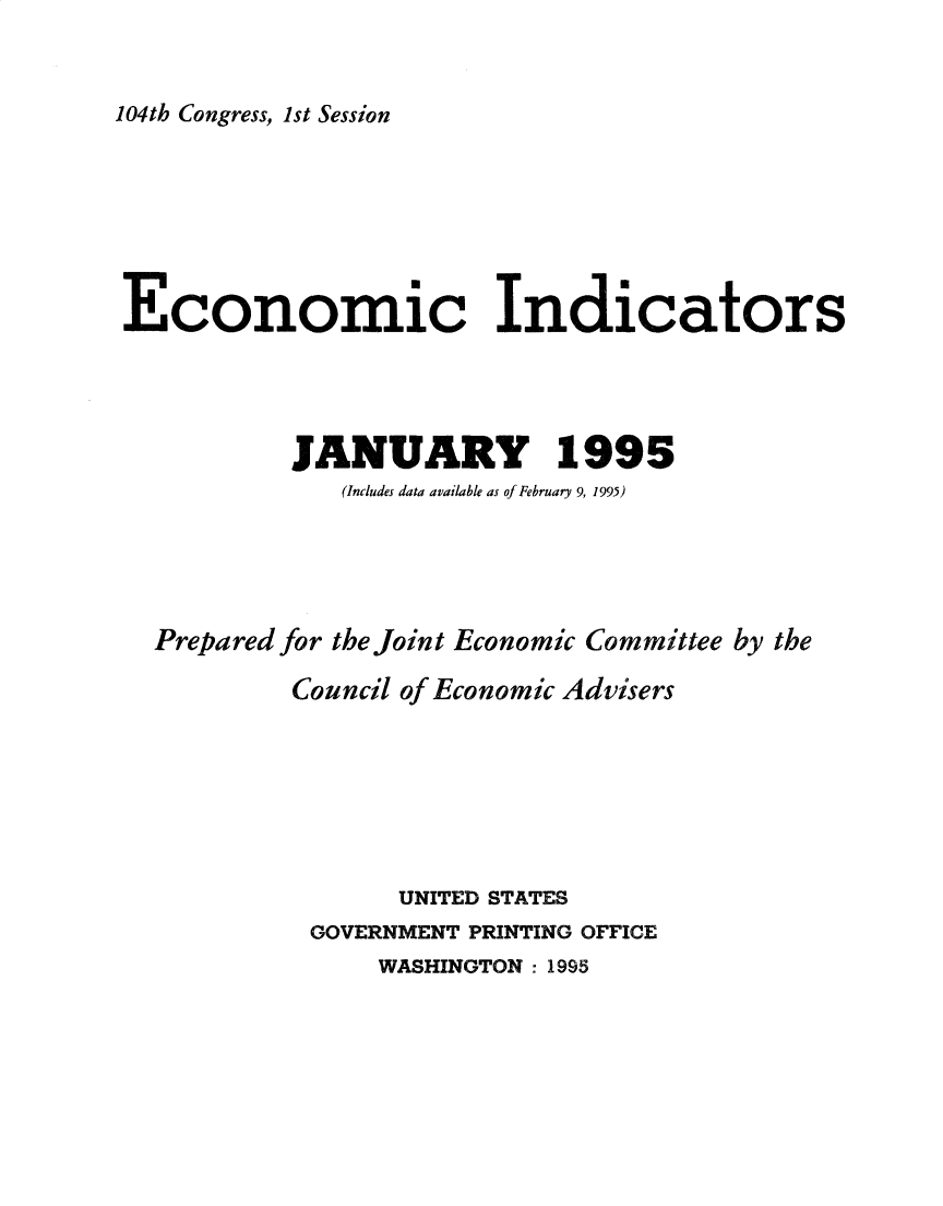 handle is hein.tera/ecnidct1995 and id is 1 raw text is: 


104th Congress, 1st Session


Economic Indicators




           JANUARY 1995
              (Includes data available as of February 9, 1995)





  Prepared for the Joint Economic Committee by the

           Council of Economic Advisers







                  UNITED STATES
            GOVERNMENT PRINTING OFFICE
                WASHINGTON : 1995


