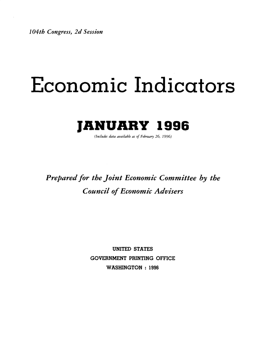 handle is hein.tera/ecnidct1996 and id is 1 raw text is: 



104th Congress, 2d Session


Economic Indicators




           JANUARY 1996
               (Includes data available as of February 26, 1996)





    Prepared for the Joint Economic Committee by the

            Council of Economic Advisers







                   UNITED STATES
              GOVERNMENT PRINTING OFFICE
                  WASHINGTON : 1996


