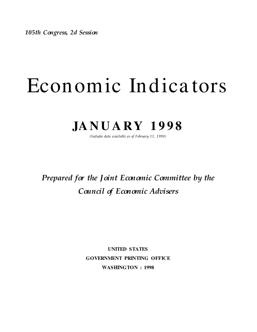 handle is hein.tera/ecnidct1998 and id is 1 raw text is: 



105th Congress, 2d Session


Economic Indicators





           JANUARY 1998
               (Includes data available as of February 11, 1998)





    Prepared for the Joint Economic Committee by the

            Council of Economic Advisers








                    UNITED STATES
              GOVERNMENT PRINTING OFFICE


WASHINGTON :1998


