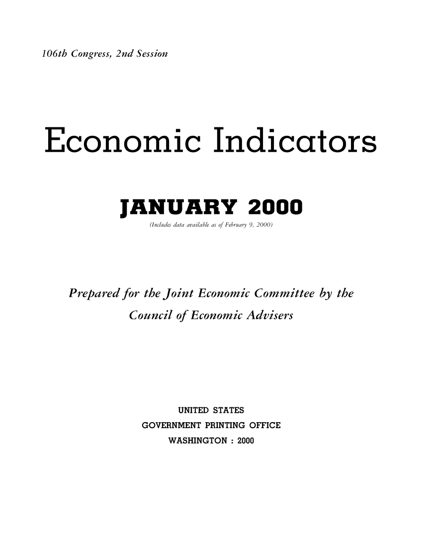 handle is hein.tera/ecnidct2000 and id is 1 raw text is: 



106th Congress, 2nd Session


Economic Indicators





           JANUARY 2000
               (Includes data available as of February 9, 2000)





   Prepared for the Joint Economic Committee by the

            Council of Economic Advisers








                   UNITED STATES
              GOVERNMENT PRINTING OFFICE
                  WASHINGTON: 2000


