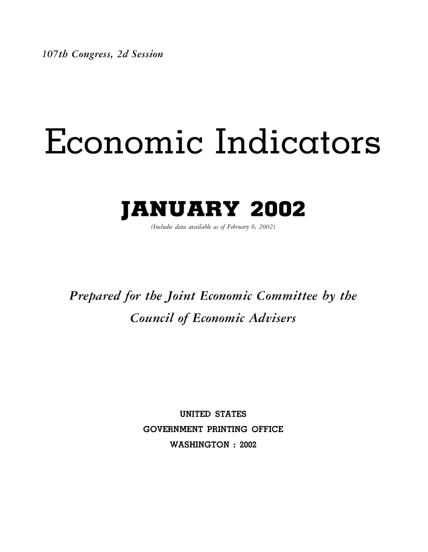 handle is hein.tera/ecnidct2002 and id is 1 raw text is: 



107th Congress, 2d Session








Economic Indicators





           JANUARY 2002
                (Includes data available as of February 6, 2002)





    Prepared for the Joint Economic Committee by the

             Council of Economic Advisers








                    UNITED STATES
               GOVERNMENT PRINTING OFFICE
                  WASHINGTON: 2002


