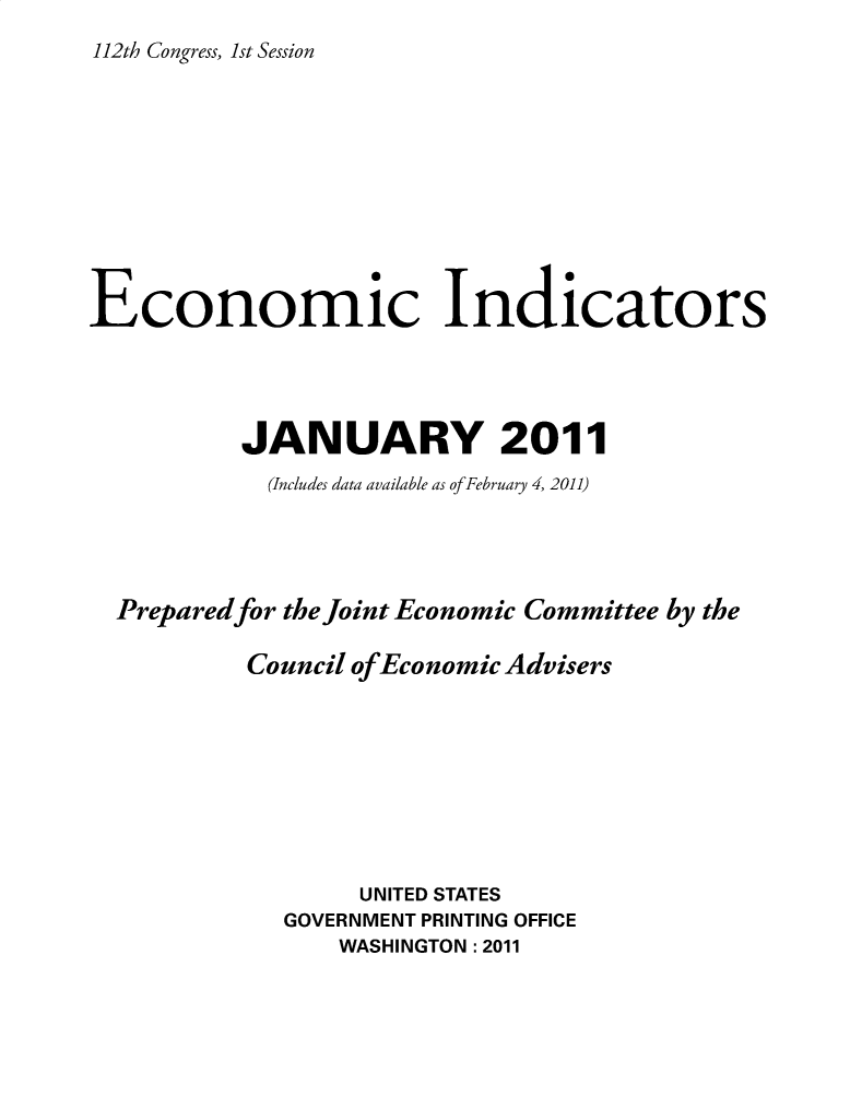 handle is hein.tera/ecnidct2011 and id is 1 raw text is: 
112th Congress, 1st Session


Economic Indicators




          JANUARY 2011
            (Includes data available as of February 4, 2011)




  Preparedfor the Joint Economic Committee by the

           Council of Economic Advisers









                  UNITED STATES
             GOVERNMENT PRINTING OFFICE
                 WASHINGTON :2011



