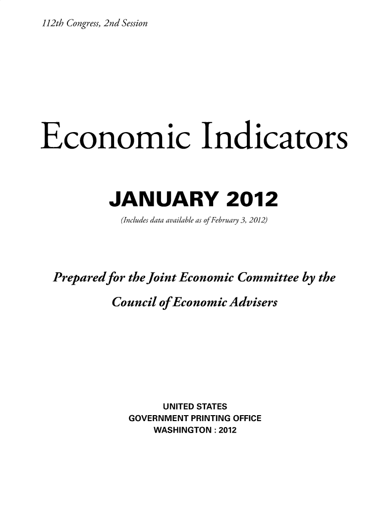 handle is hein.tera/ecnidct2012 and id is 1 raw text is: 
112th Congress, 2nd Session


Economic Indicators




          JANUARY 2012
            (Includes data available as of February 3, 2012)




  Preparedfor the Joint Economic Committee by the

           Council of Economic Advisers









                  UNITED STATES
             GOVERNMENT PRINTING OFFICE
                 WASHINGTON :2012


