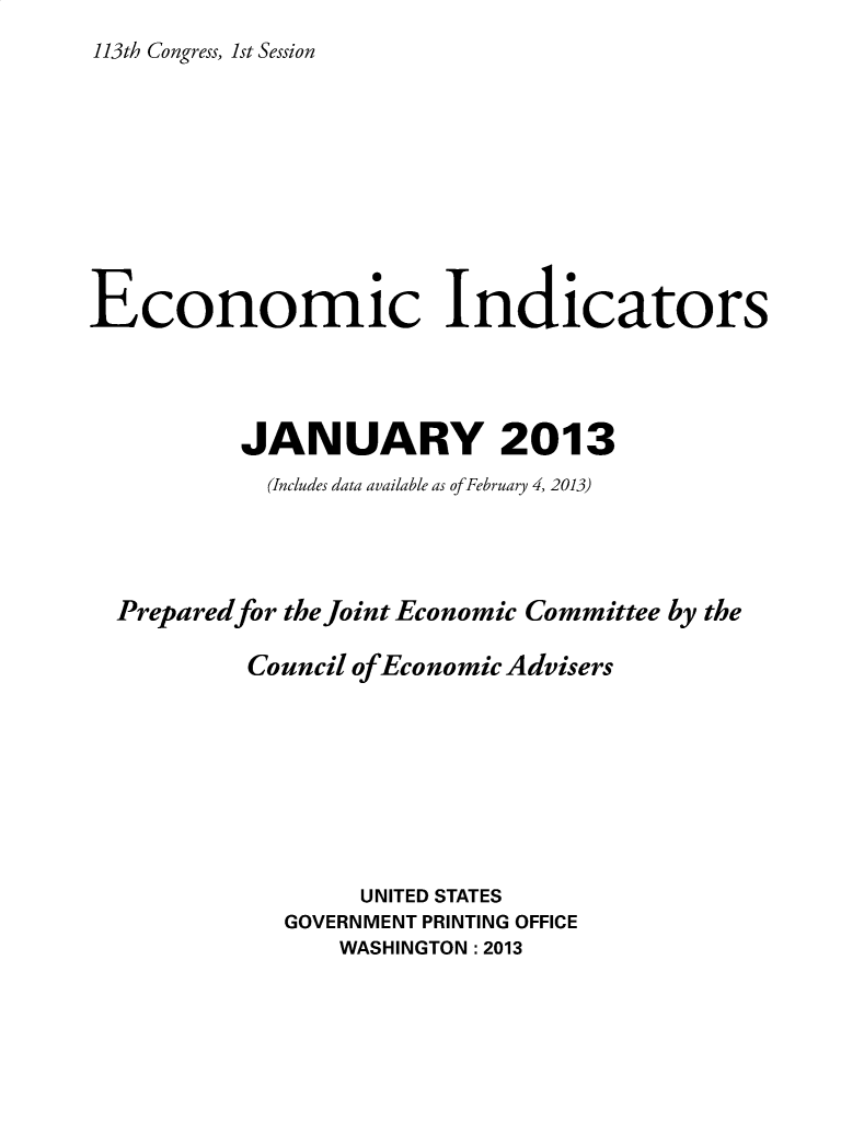 handle is hein.tera/ecnidct2013 and id is 1 raw text is: 
113th Congress, 1st Session


Economic Indicators




          JANUARY 2013
            (Includes data available as of February 4, 2013)




  Preparedfor the Joint Economic Committee by the

           Council of Economic Advisers









                  UNITED STATES
             GOVERNMENT PRINTING OFFICE
                 WASHINGTON :2013


