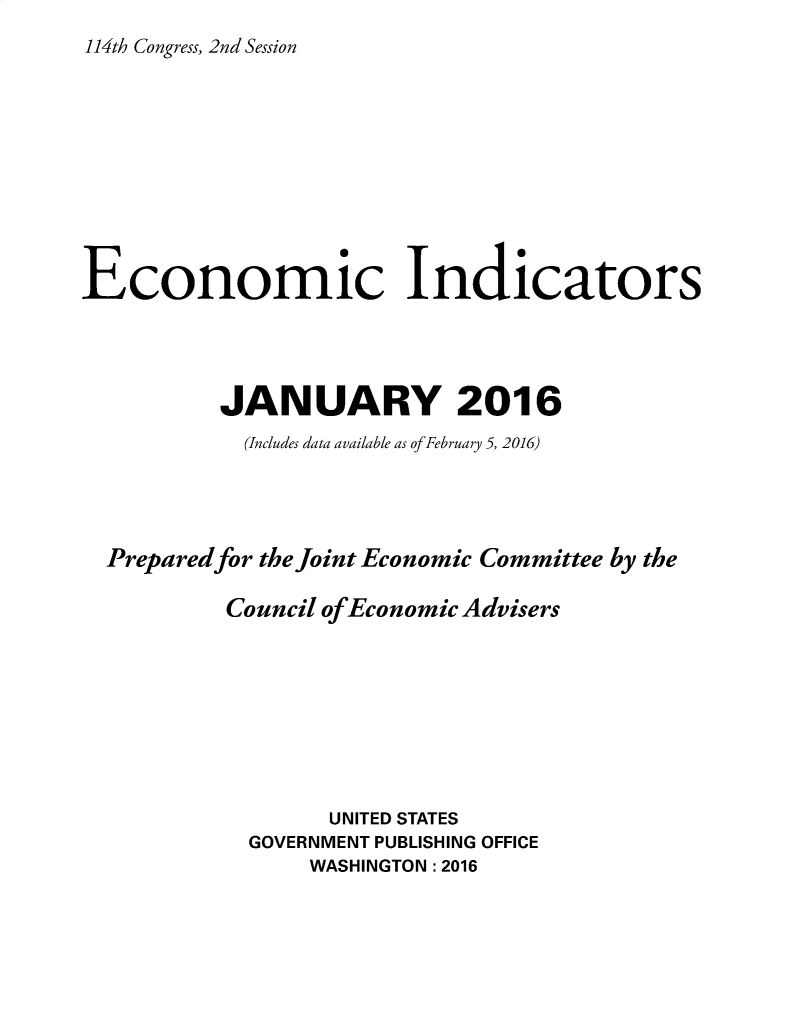 handle is hein.tera/ecnidct2016 and id is 1 raw text is: 
114th Congress, 2nd Session


Economic Indicators




          JANUARY 2016
            (Includes data available as of February 5, 2016)




  Preparedfor the Joint Economic Committee by the

           Council of Economic Advisers








                  UNITED STATES
            GOVERNMENT PUBLISHING OFFICE
                 WASHINGTON :2016


