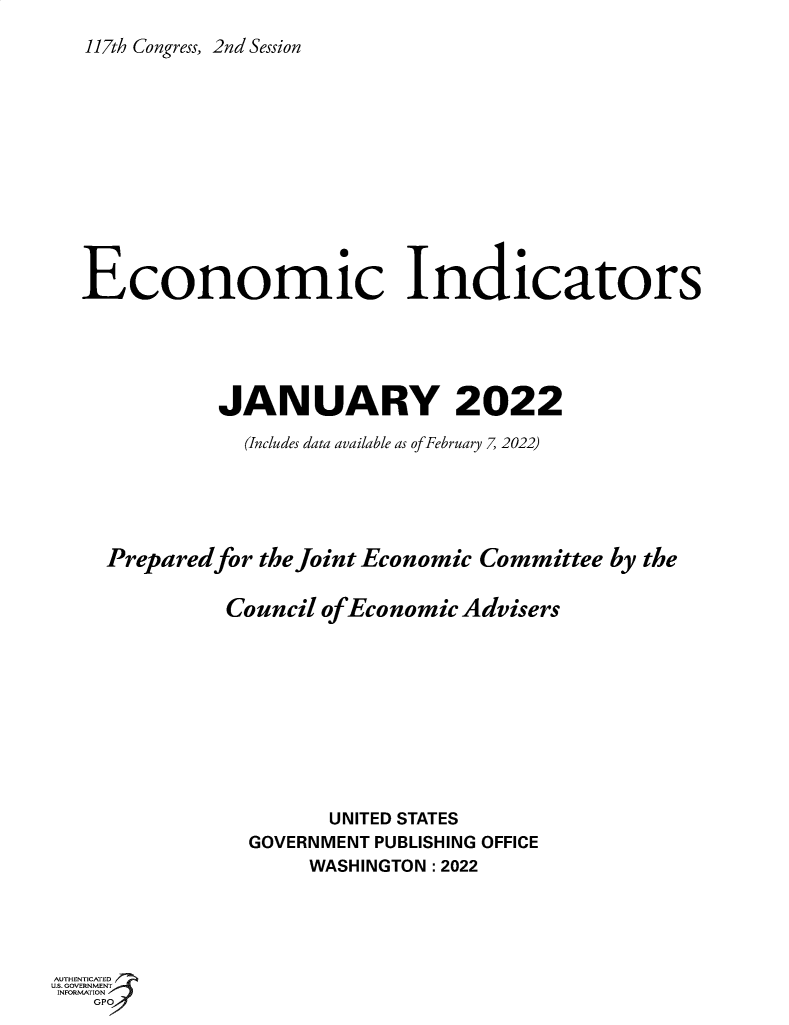 handle is hein.tera/ecnidct2022 and id is 1 raw text is: 117th Congress, 2nd Session
Economic Indicators
JANUARY 2022
(Includes data available as of February 7 2022)
Preparedfor the Joint Economic Committee by the
Council of Economic Advisers
UNITED STATES
GOVERNMENT PUBLISHING OFFICE
WASHINGTON : 2022

AUTHENTICATED
u.s. GOVERNMENT
INFORMATION
GpO


