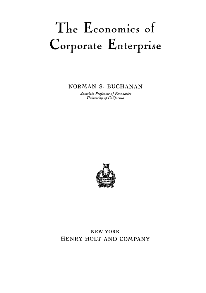 handle is hein.tera/ecofent0001 and id is 1 raw text is: The Economics of
Corporate Enterprise
NORMAN S. BUCHANAN
AJsrociate Professor of Economicr
University oj Calijornia

NEW YORK
HENRY HOLT AND COMPANY


