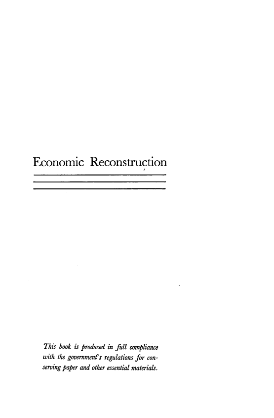 handle is hein.tera/econrcstr0001 and id is 1 raw text is: 

















Economic Reconstruction


This book is produced in full compliance
with the government's regulations for con-
serving paper and other essential materials.


