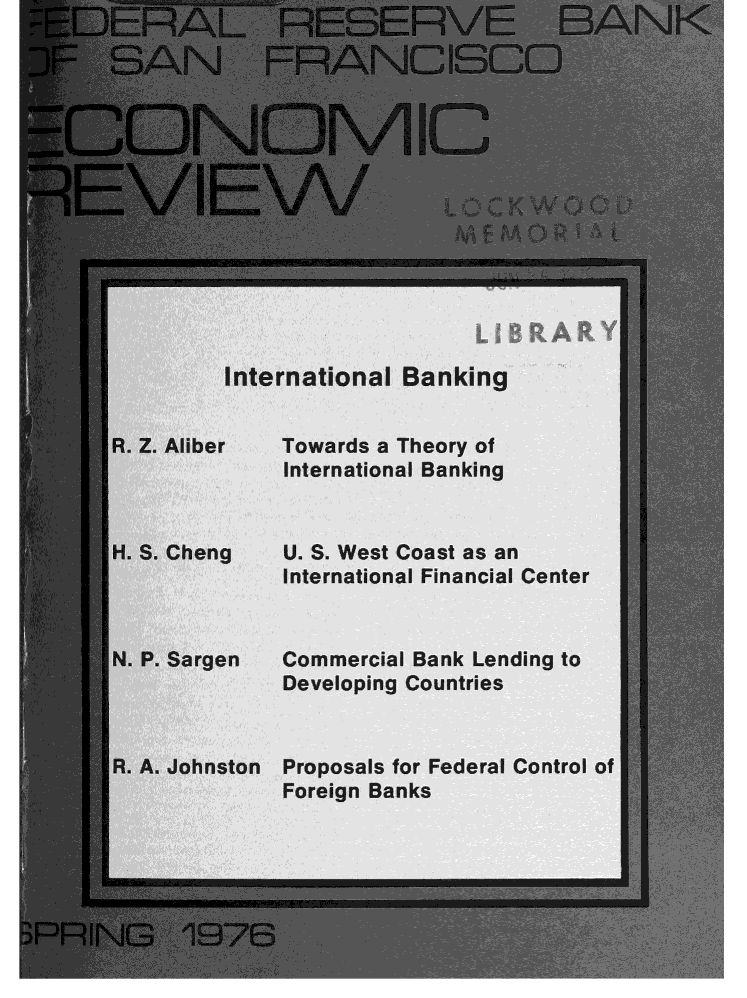 handle is hein.tera/econrev1976 and id is 1 raw text is: 










         V1~                          AY-,



         International Banking


R. Z. Aliber  Towards a Theory of
               International Banking


H. S. Cheng    U. S. West Coast as an
               International Financial Center


N. P. Sargen   Commercial Bank Lending to
               Developing Countries


R. A. Johnston Proposals for Federal Control of
               Foreign Banks


