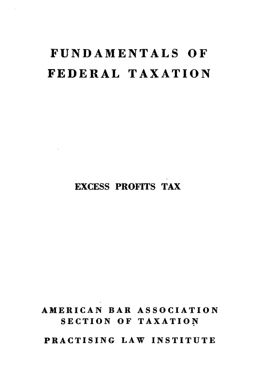 handle is hein.tera/ecpftx0001 and id is 1 raw text is: 



FUNDAMENTALS


FEDERAL


TAXATION


    EXCESS PROFITS TAX










AMERICAN BAR ASSOCIATION
  SECTION OF TAXATION
PRACTISING LAW INSTITUTE


OF


