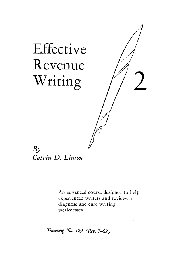 handle is hein.tera/effrewr0002 and id is 1 raw text is: Effective
Revenue
Writing
By
Calvin D. Linton
An advanced course designed to help
experienced writers and reviewers
diagnose and cure writing
weaknesses

Training No. 129 (Rev. 7-62)


