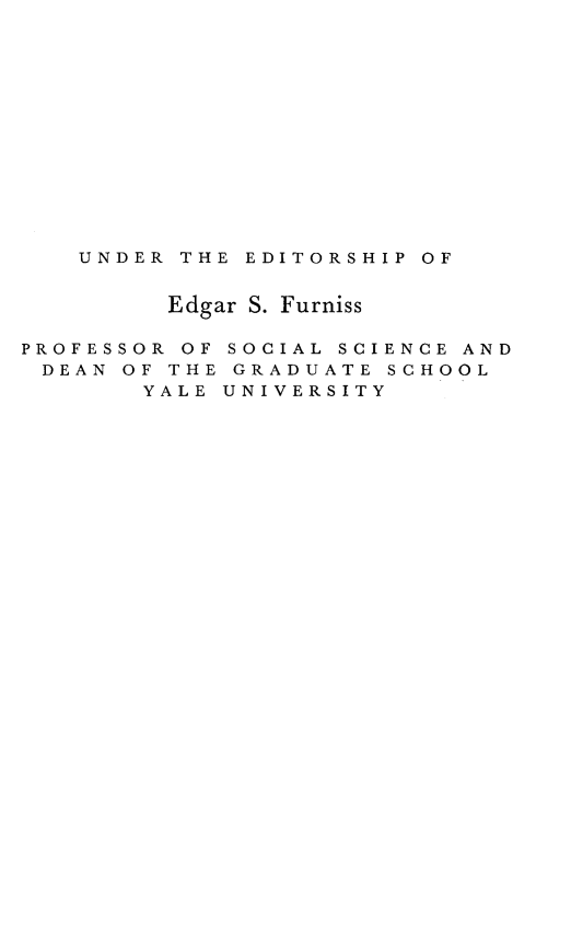 handle is hein.tera/elemecon0001 and id is 1 raw text is: 













   UNDER THE EDITORSHIP OF


         Edgar S. Furniss

PROFESSOR OF SOCIAL SCIENCE AND
DEAN OF THE GRADUATE SCHOOL
       YALE UNIVERSITY


