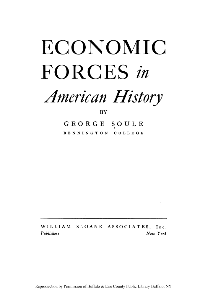handle is hein.tera/emiceah0001 and id is 1 raw text is: ECONOMIC
FORCES in

American
BY
GEORGE
BENNINGTON

History
SOULE
COLLEGE

Reproduction by Permission of Buffalo & Erie County Public Library Buffalo, NY

WILLIAM    SLOANE ASSOCIATES, Inc.
Publishers                       New York


