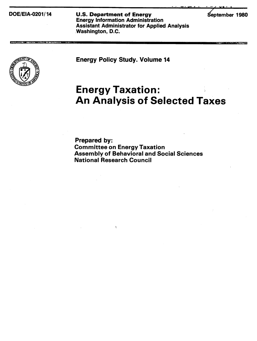 handle is hein.tera/enrgtxn0001 and id is 1 raw text is: 
DOE/EIA-0201/14    U.S. Department of Energy              deptember 1980
                    Energy Information Administration
                    Assistant Administrator for Applied Analysis
                    Washington, D.C.


Energy Policy Study. Volume 14




Energy Taxation:
An Analysis of Selected Taxes





Prepared by:
Committee on Energy Taxation
Assembly of Behavioral and Social Sciences
National Research Council


