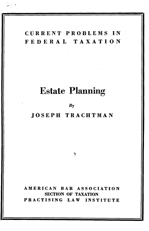 handle is hein.tera/esttplg0001 and id is 1 raw text is: 
b.                     '. I


CURRENT PROBLEMS IN


FEDERAL


TAXATION


Estate Planning

       By


JOSEPH


TRACHTMAN


AMERICAN BAR ASSOCIATION
     SECTION OF TAXATION
PRACTISING LAW INSTITUTE


I


