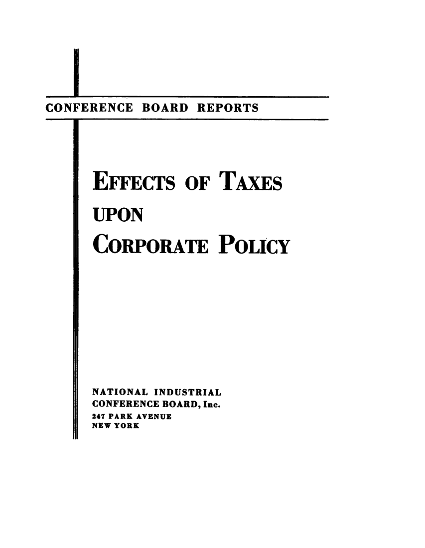 handle is hein.tera/etaxcorp0001 and id is 1 raw text is: 








CONFERENCE BOARD REPORTS


EFFECTS OF TAXEs


UPON


CORPORATE POLICY












NATIONAL INDUSTRIAL
CONFERENCE BOARD, Inc.
247 PARK AVENUE
NEW YORK


