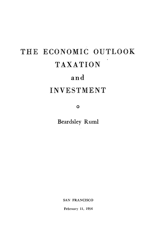 handle is hein.tera/exmicou0001 and id is 1 raw text is: 






THE   ECONOMIC OUTLOOK

        TAXATION

            and

       INVESTMENT

              0


Beardsley Ruml










SAN FRANCISCO


February 11, 1954


