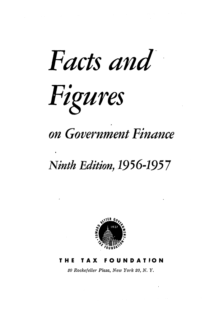 handle is hein.tera/facfignanc0009 and id is 1 raw text is: Facts and
Figures
on Government Finance
Ninth Edition, 19 5 6-195 7

THE TAX     FOUNDATION
80 Rockefeller Plaza, New York 20, N. Y.


