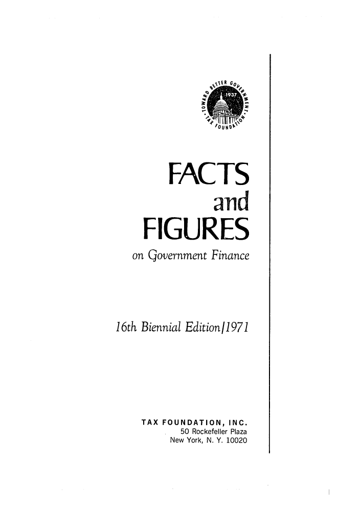 handle is hein.tera/facfignanc0016 and id is 1 raw text is: S  11l  l

FACTS
and
FIGURES
on Government Finance
16th Biennial Edition/1971
TAX FOUNDATION, INC.
50 Rockefeller Plaza
New York, N. Y. 10020


