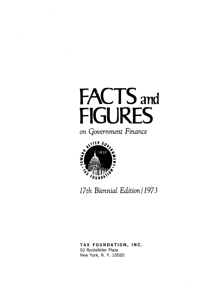 handle is hein.tera/facfignanc0017 and id is 1 raw text is: FACTS and
FIGURES
on Qovernment Finance
17th Biennial Edition 1973
TAX FOUNDATION, INC.
50 Rockefeller Plaza
New York, N. Y. 10020


