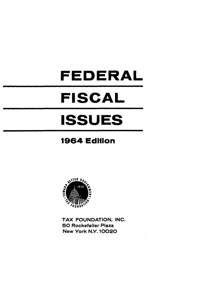 handle is hein.tera/fdcalue0001 and id is 1 raw text is: FEDERAL

FISCAL

ISSUES

1964 Edition

uumv

TAX FOUNDATION, INC.
50 Rockefeller Plaza
New York N.Y. 10020

I           II                                                                      III                                                                                 IIII                                            III         II                    I I           III         I           II          I I   I     It                      II


