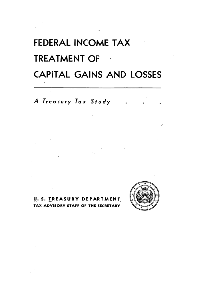 handle is hein.tera/fditxcgl0001 and id is 1 raw text is: 



FEDERAL INCOME TAX

TREATMENT OF

CAPITAL -GAINS AND LOSSES


A Treasury Tax Study










U. S. TREASURY DEPARTMENT
TAX ADVISORY STAFF OF THE SECRETARY


