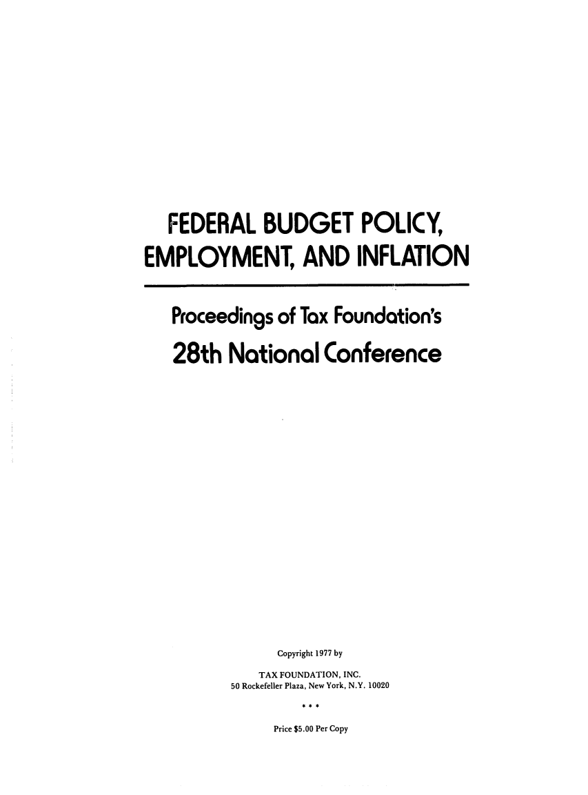 handle is hein.tera/febucyfo0001 and id is 1 raw text is: FEDERAL BUDGET POLICY,
EMPLOYMENT, AND INFLATION

Proceedings of

Tax Foundation's

28th National Conference
Copyright 1977 by
TAX FOUNDATION, INC.
50 Rockefeller Plaza, New York, N.Y. 10020

Price $5.00 Per Copy



