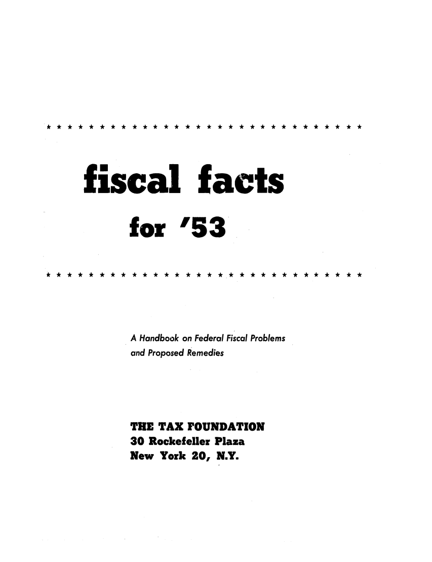 handle is hein.tera/fictsboopp0002 and id is 1 raw text is: ** *** *** *** ** ** * * * * ** ** *** ** **

fiscal facts
for 53

A Handbook on Federal Fiscal Problems
and Proposed Remedies
THE TAX FOUNDATION
30 Rockefeller Plaza
New York 20, N.Y.



