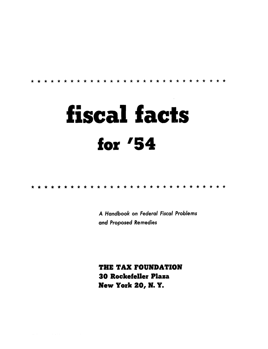 handle is hein.tera/fictsboopp0003 and id is 1 raw text is: ** ********** * * **** **** ** *** * **

fiscal facts
for '54
********* ***** ******** ***** ***
A Handbook on Federal Fiscal Problems
and Proposed Remedies
THE TAX FOUNDATION
30 Rockefeller Plaza
New York 20, N. Y.


