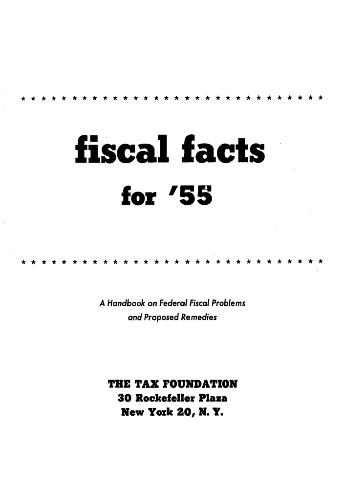 handle is hein.tera/fictsboopp0004 and id is 1 raw text is: fiscal facts
for '55
A Handbook on Federal Fiscal Problems
and Proposed Remedies
THE TAX FOUNDATION
30 Rockefeller Plaza
New York 20, N. Y.


