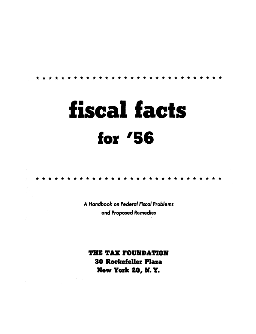 handle is hein.tera/fictsboopp0005 and id is 1 raw text is: *************** *** *** *********

fiscal facts
for '56
************************** *** *
A Handbook on Federal Fiscal Problems
and Proposed Remedies
THE TAX FOUNDATION
30 Rockefeller Plaza
New York 20, N. Y.


