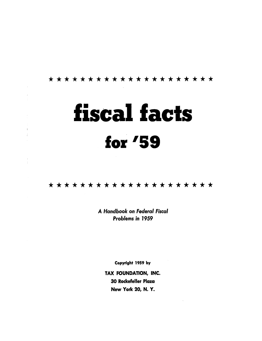 handle is hein.tera/fictsboopp0008 and id is 1 raw text is: fiscal facts
for '59
A Handbook on Federal Fiscal
Problems in 1959
Copyright 1959 by
TAX FOUNDATION, INC.
30 Rockefeller Plaza
New York 20, N. Y.

*********************


