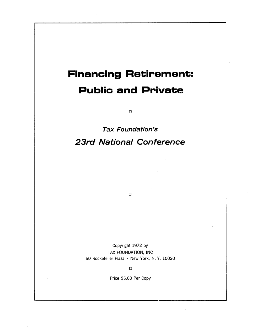 handle is hein.tera/finretirfn0001 and id is 1 raw text is: Financing

Retirement:

Public and Private
n
Tax Foundation's
23rd National Conference
Copyright 1972 by
TAX FOUNDATION, INC
50 Rockefeller Plaza  New York, N. Y. 10020
E0

Price $5.00 Per Copy


