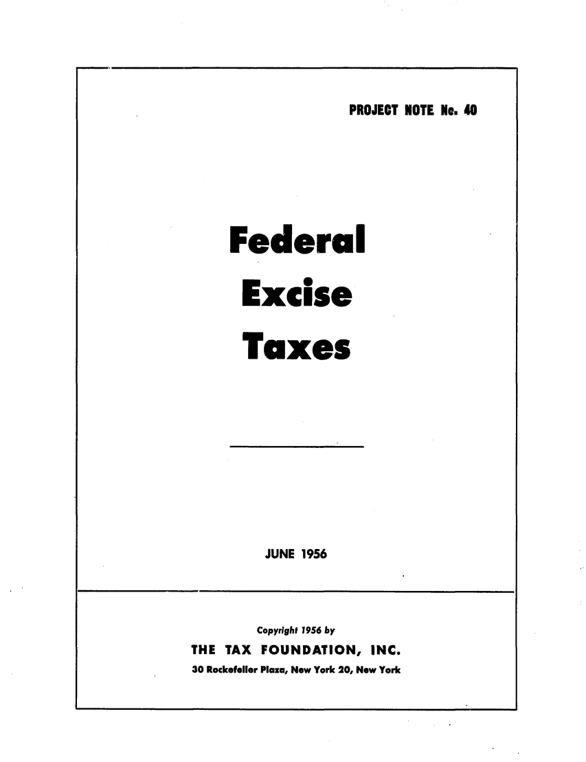 handle is hein.tera/fisexes0001 and id is 1 raw text is: PROJECT NOTE No. 40

Federal
Excise
Taxes

JUNE 1956

Copyright 1956 by
THE   TAX    FOUNDATION, INC.
30 Rockefeller Plaza, New York 20, New York


