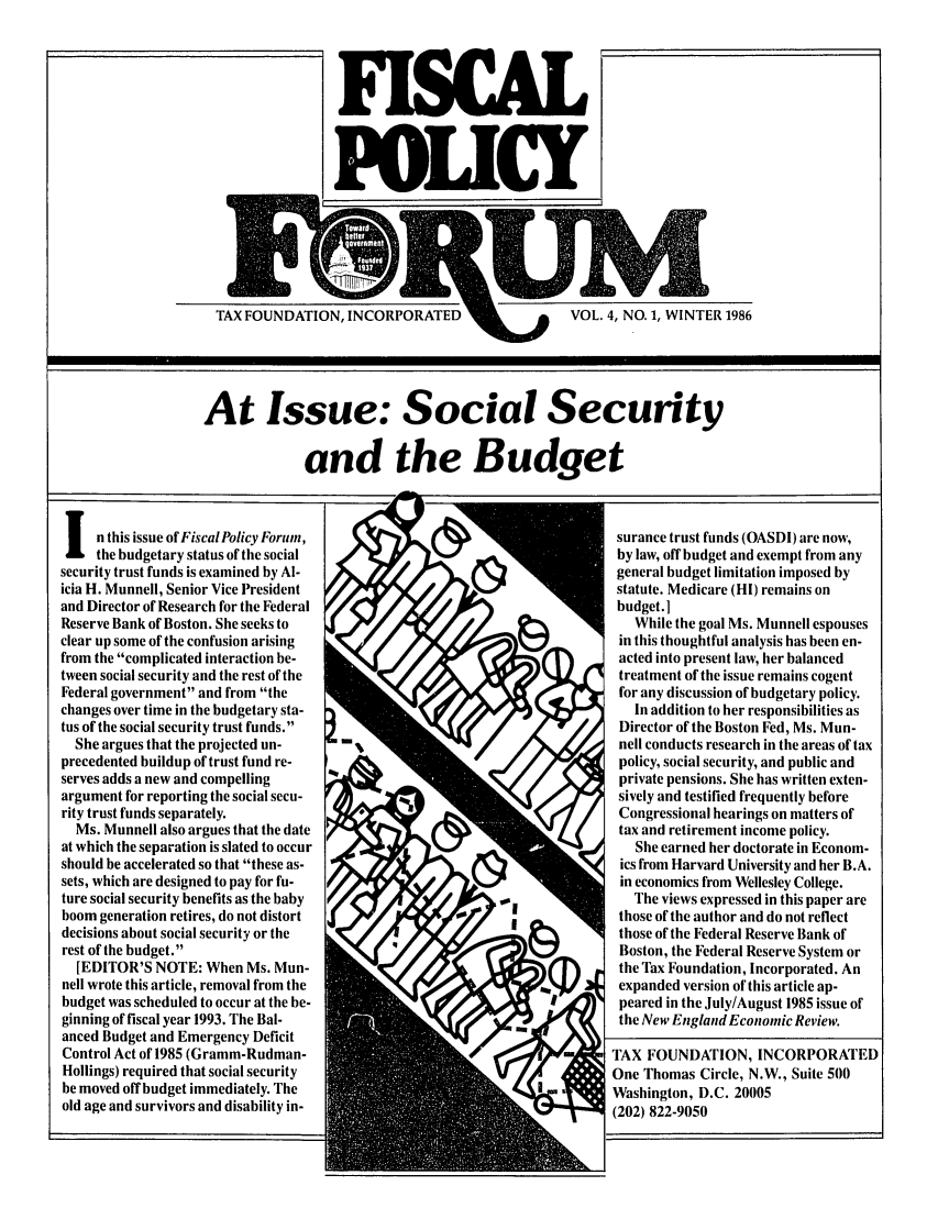 handle is hein.tera/fisporum0004 and id is 1 raw text is: FiSCA
PIfc

TAX FOUNDATION, INCORPORATED

At Issue: Social Security
and the Budget

n this issue of Fiscal Policy Forumn,
the budgetary status of the social
security trust funds is examined by Al-
icia H. Munnell, Senior Vice President
and Director of Research for the Federal
Reserve Bank of Boston. She seeks to
clear up some of the confusion arising
from the complicated interaction be-
tween social security and the rest of the
Federal government and from the
changes over time in the budgetary sta-
tus of the social security trust funds.
She argues that the projected un-
precedented buildup of trust fund re-
serves adds a new and compelling
argument for reporting the social secu-
rity trust funds separately.
Ms. Munnell also argues that the date
at which the separation is slated to occur
should be accelerated so that these as-
sets, which are designed to pay for fu-
ture social security benefits as the baby
boom generation retires, do not distort
decisions about social security or the
rest of the budget.
[EDITOR'S NOTE: When Ms. Mun-
nell wrote this article, removal from the
budget was scheduled to occur at the be-
ginning of fiscal year 1993. The Bal-
anced Budget and Emergency Deficit
Control Act of 1985 (Gramm-Rudman-
Hollings) required that social security
be moved off budget immediately. The
old age and survivors and disability in-

surance trust funds (OASDI) are now,
by law, off budget and exempt from any
general budget limitation imposed by
statute. Medicare (HI) remains on
budget.]
While the goal Ms. Munnell espouses
in this thoughtful analysis has been en-
acted into present law, her balanced
treatment of the issue remains cogent
for any discussion of budgetary policy.
In addition to her responsibilities as
Director of the Boston Fed, Ms. Mun-
nell conducts research in the areas of tax
policy, social security, and public and
private pensions. She has written exten-
sively and testified frequently before
Congressional hearings on matters of
tax and retirement income policy.
She earned her doctorate in Econom-
ics from Harvard University and her B.A.
in economics from Wellesley College.
The views expressed in this paper are
those of the author and do not reflect
those of the Federal Reserve Bank of
Boston, the Federal Reserve System or
the 'ax Foundation, Incorporated. An
expanded version of this article ap-
peared in the July/August 1985 issue of
the New England Economic Review.
TAX FOUNDATION, INCORPORATED
One Thomas Circle, N.W., Suite 500
Washington, D.C. 20005
(202) 822-9050


