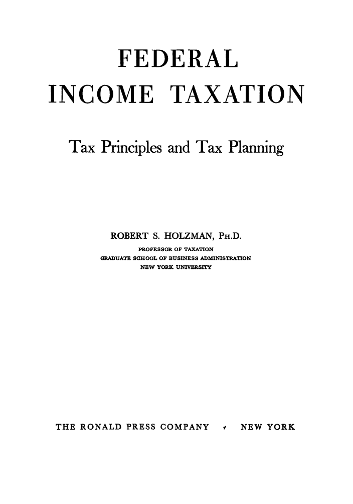 handle is hein.tera/fitpripla0001 and id is 1 raw text is: FEDERAL
INCOME TAXATION
Tax Principles and Tax Planning
ROBERT S. HOLZMAN, PH.D.
PROFESSOR OF TAXATION
GRADUATE SCHOOL OF BUSINESS ADMINISTRATION
NEW YORK UNIVERSITY

THE RONALD PRESS COMPANY

f, NEW YORK


