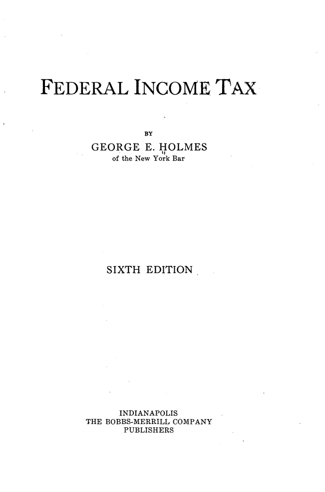 handle is hein.tera/flietx0001 and id is 1 raw text is: 










FEDERAL INCOME TAX




               BY

        GEORGE  E. HIOLMES
           of the New York Bar


   SIXTH EDITION

















     INDIANAPOLIS
THE BOBBS-MERRILL COMPANY
      PUBLISHERS


