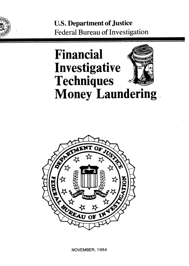 handle is hein.tera/fninvt0001 and id is 1 raw text is: low,        U.S. Department of Justice
   IN       Federal Bureau of Investigation
            Financial
            Investigative
            Techniques
            Money Laundering.


NOVEMBER, 1984


