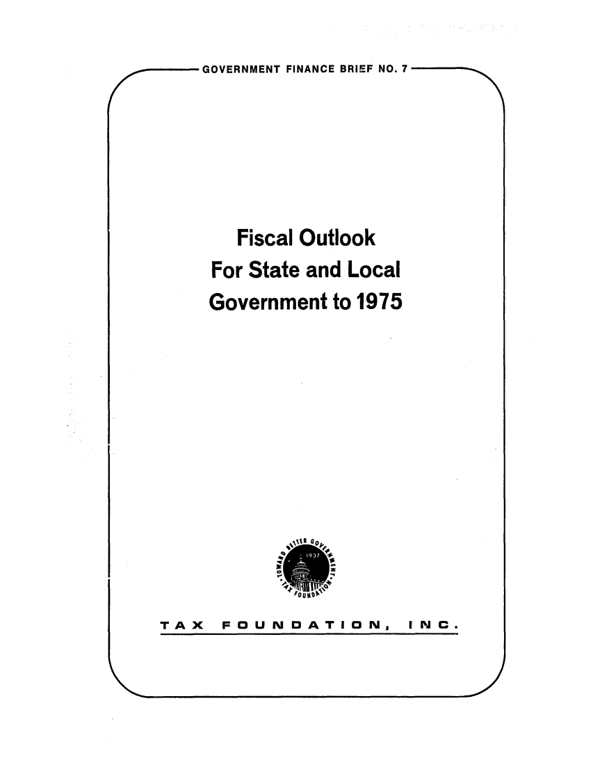 handle is hein.tera/foutlostg0001 and id is 1 raw text is: GOVERNMENT FINANCE BRIEF NO. 7
Fiscal Outlook
For State and Local
Government to 1975

1~ UR 4o
I
~ *4~%Q

TAX  FOUNDATION,

j

I N C.


