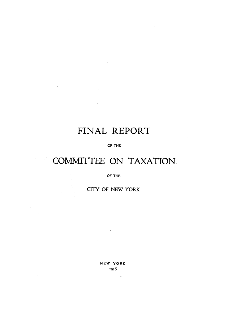handle is hein.tera/frctxny0001 and id is 1 raw text is: 
































      FINAL REPORT


            OF THE



COMMITTEE ON TAXATION.


            OF THE


CITY OF NEW YORK


















   NEW YORK
     i916


