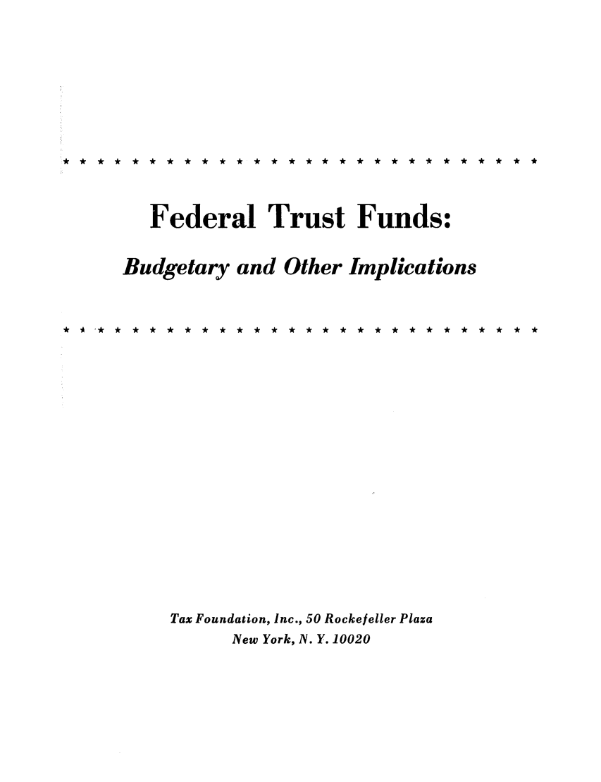 handle is hein.tera/ftfbudgoi0001 and id is 1 raw text is: ** ** * * * * * * * * * * ** * * * * * * * * * * * *

Federal Trust Funds:
Budgetary and Other Implications
Tax Foundation, Inc., 50 Rockefeller Plaza
New York, N. Y. 10020


