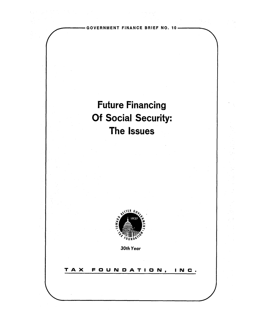 handle is hein.tera/fufinssue0001 and id is 1 raw text is: GOVERNMENT FINANCE BRIEF NO. 10
Future Financing
Of Social Security:
The Issues

30th Year

TAX  FOUN DATIONI

I NC.


