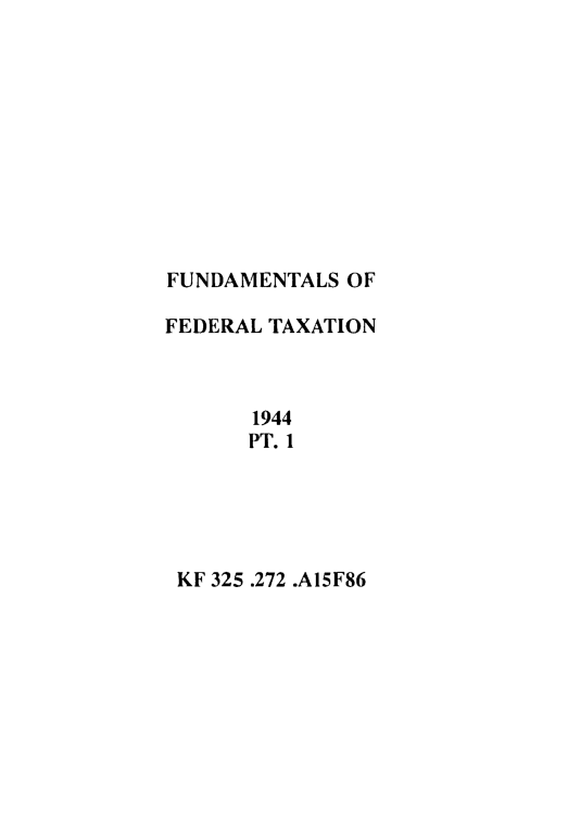 handle is hein.tera/funedax0002 and id is 1 raw text is: 











FUNDAMENTALS  OF

FEDERAL TAXATION



       1944
       PT. 1





 KF 325 .272 .A15F86


