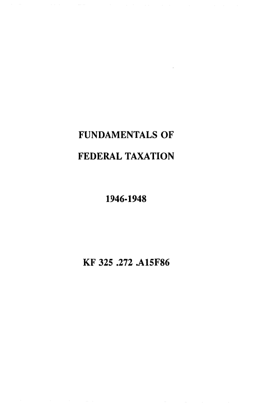 handle is hein.tera/funedax0004 and id is 1 raw text is: 











FUNDAMENTALS  OF

FEDERAL TAXATION



     1946-1948





 KF 325 .272 .A15F86


