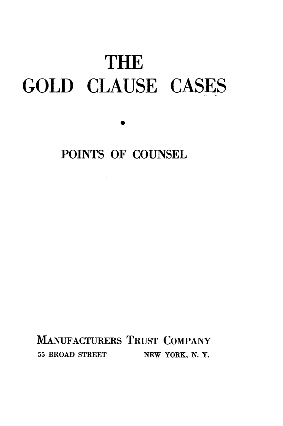 handle is hein.tera/gccpc0001 and id is 1 raw text is: 


THE


GOLD CLAUSE


CASES


   POINTS OF COUNSEL










MANUFACTURERS TRUST COMPANY
55 BROAD STREET    NEW YORK, N. Y.


