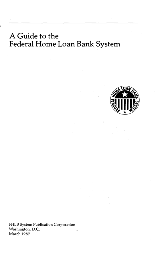handle is hein.tera/gdfdhmln0001 and id is 1 raw text is: 




A  Guide   to the
Federal  Home Loan Bank System







                                       %B!!IJA


FHLB System Publication Corporation
Washington, D.C.
March 1987


