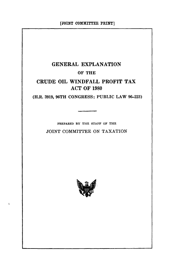 handle is hein.tera/geexcru0001 and id is 1 raw text is: [JOINT COMMITTEE PRINT]

GENERAL EXPLANATION
OF THE
CRUDE OIL WINDFALL PROFIT TAX
ACT OF 1980
(H.R. 3919, 96TH CONGRESS; PUBLIC LAW 96-223)
PREPARED BY THE STAFF OF THE
JOINT COMMITTEE ON TAXATION



