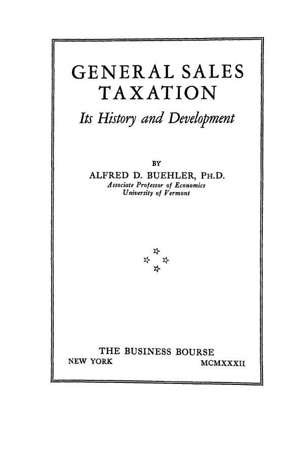 handle is hein.tera/gesalet0001 and id is 1 raw text is: GENERAL SALES
TAXATION
Its History and Development
BY
ALFRED D. BUEHLER, PH.D.
Associate Professor of Economics
University of Vermont

THE BUSINESS BOURSE
NEW YORK               MCMXXXII


